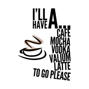 I’ll have a cafe mocha vodka Valium latte to go please T-Shirt