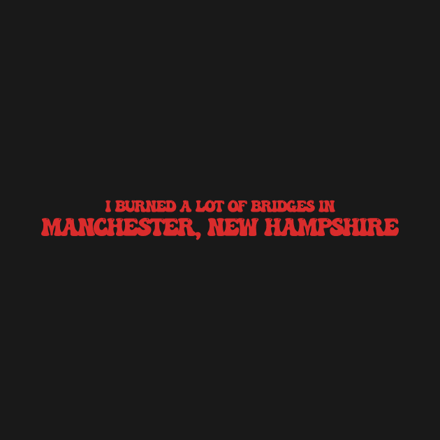 I burned a lot of bridges in Manchester, New Hampshire by Curt's Shirts