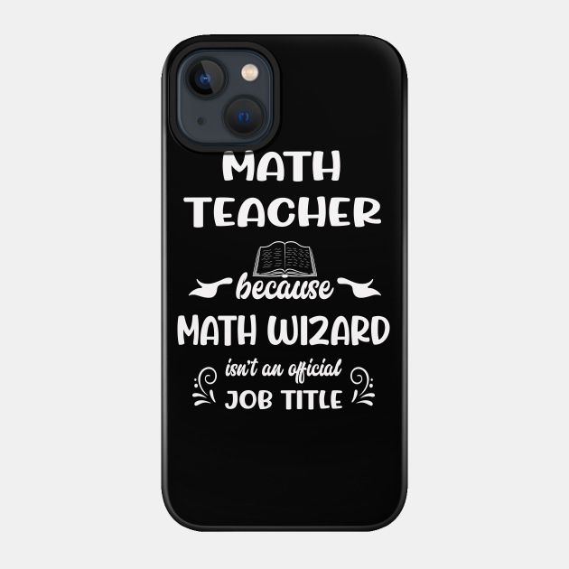 Math Teacher Because Math Wizard Isn't An  Job Title - Math Teachers Gifts - Phone Case