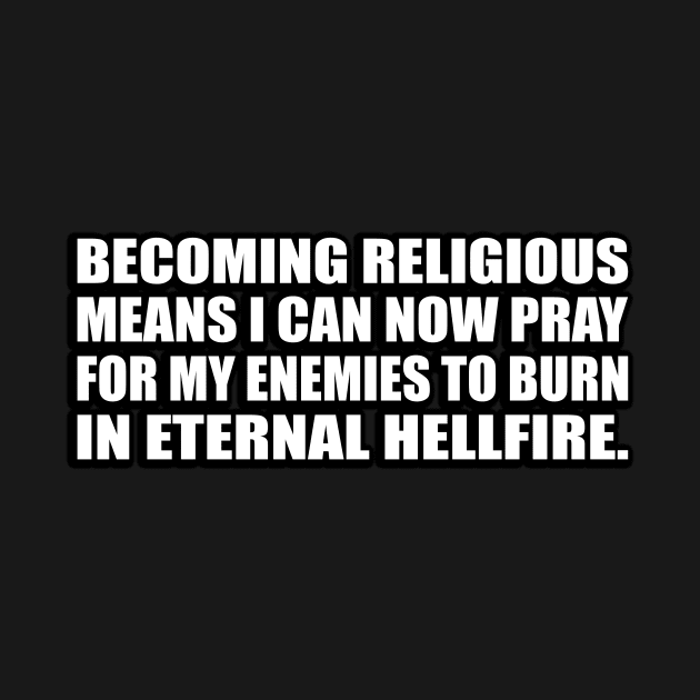 Becoming religious means I can now pray for my enemies to burn in eternal hellfire by D1FF3R3NT