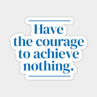 Have the courage to achieve nothing. Magnet