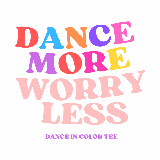 Dance More Worry Less by DanceInColorTee