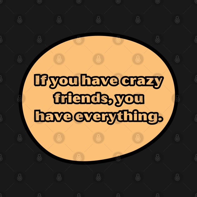 If you have crazy friends, you have everything. by UnCoverDesign