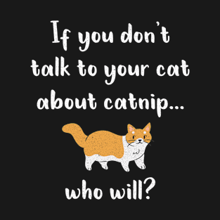 If you don't talk to your cat about catnip.....Who will? T-Shirt