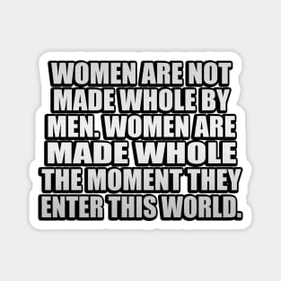 Women are not made whole by men. Women are made whole the moment they enter this world Magnet