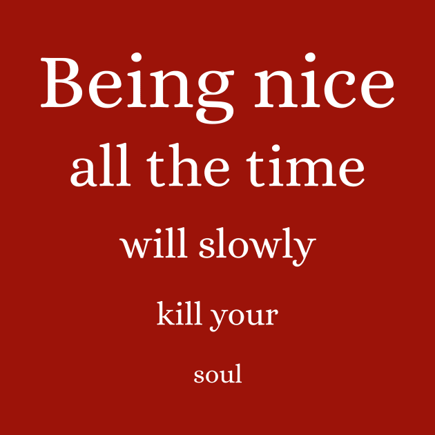 Being nice all the time will slowly kill your soul by Outlandish Tees