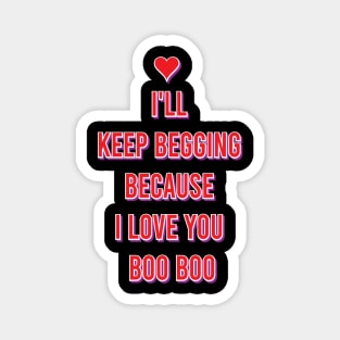 I'll keep begging because I love you boo boo Magnet