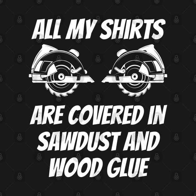 Discover Carpenter - All My Shirts Are Covered In Sawdust And Wood Glue - Carpenter - T-Shirt