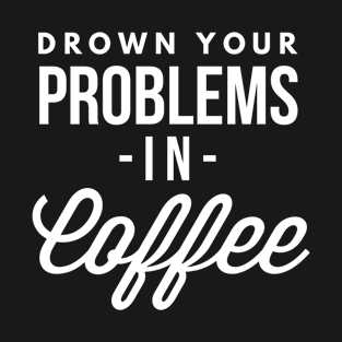 Drown your Problems in Coffee T-Shirt