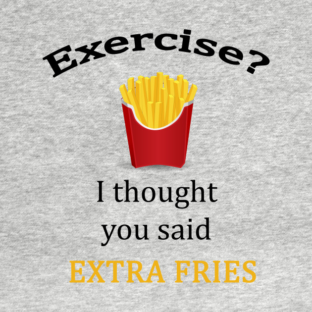 Exercise? I thought you said extra fries - Fries - T-Shirt | TeePublic