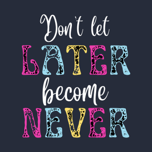 Don't Let Later Become Never T-Shirt