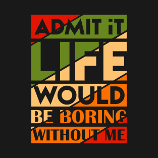 Admit It Life Would Be Boring Without Me Funny Saying T-Shirt