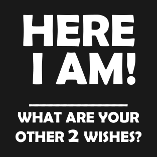 HERE I AM WHAT ARE YOUR OTHER 2 WISHES T-Shirt