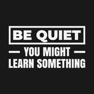 Be Quiet - You Might Learn Something T-Shirt