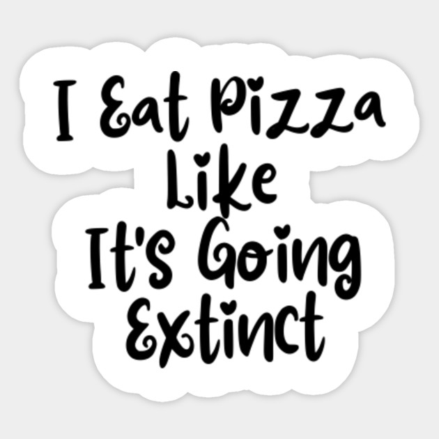 I Eat Pizza Like It S Going Extinct Funny Pizza Shirt Pizza Quotes Pizza Lover Gifts Pizza Sticker Teepublic