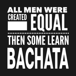 ALL MEN WERE CREATED EQUAL THEN SOME LEARN BACHATA (Dancing) Man Dancer Statement Gift T-Shirt