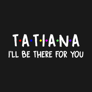 Tatiana I'll Be There For You | Tatiana FirstName | Tatiana Family Name | Tatiana Surname | Tatiana Name T-Shirt