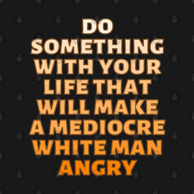 Do Something With Your Life That Will Make A Mediocre White Man Angry Orange by Caring is Cool