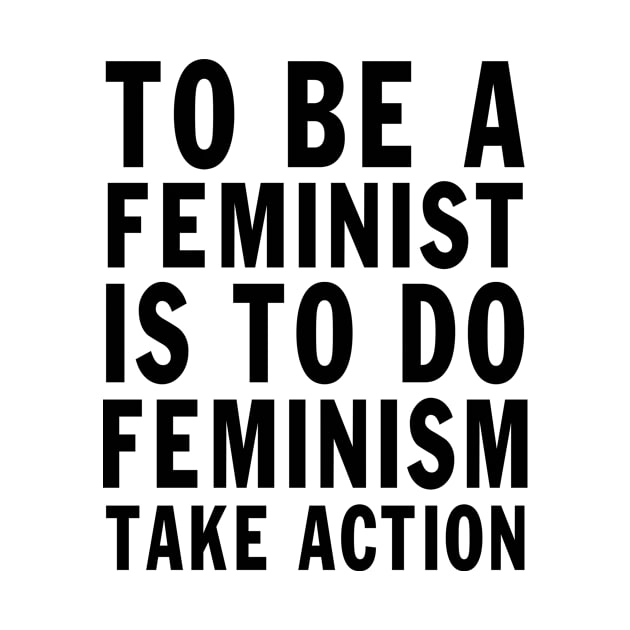 Designed for Feminist | To Be A Feminist Is To Do Feminism Take Action by hothippo