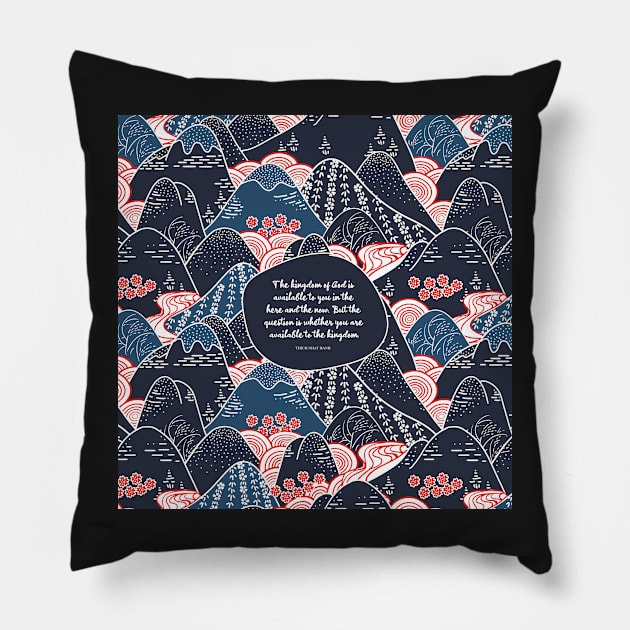 The kingdom of God is available to you in the here and the now. But the question is whether you are available to the kingdom. - Thich Nhat Hanh Pillow by StudioCitrine