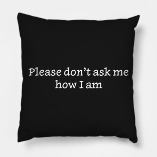 Please Don’t Ask Me How I Am Pillow