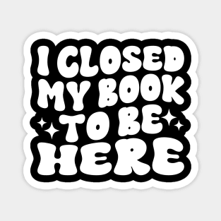 I Closed My Book To Be Here Funny Reading Books Lovers Magnet