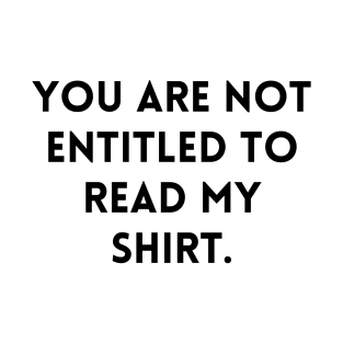 YOU ARE NOT ENTITLED TO READ MY SHIRT. T-Shirt