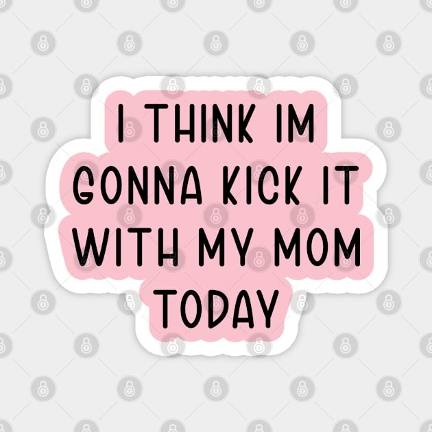 I Think Im Gonna Kick It with my Mom Today Magnet by TIHONA