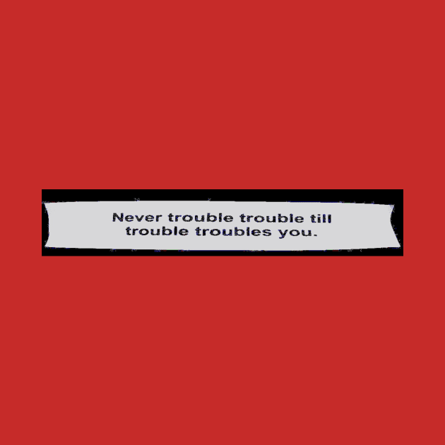 Never Trouble Trouble Till Trouble Troubles You by chalywinged