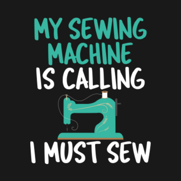 My Sewing Machine Is Calling I Must Sew Funny Sewing Pun Gift Idea