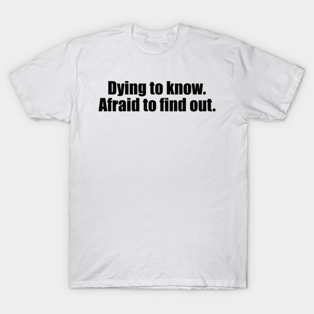 Dying to know. Afraid to find out - Funny - Curious - T-Shirt | TeePublic Dying to know. Afraid to find out - Funny - Curious - T-Shirt | TeePublic