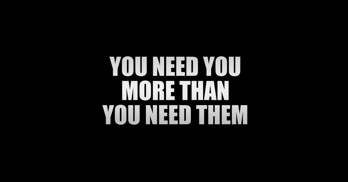 You need you more than you need them You Need You More Than You Need