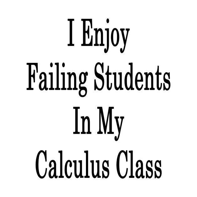 I Enjoy Failing Students In My Calculus Class by supernova23