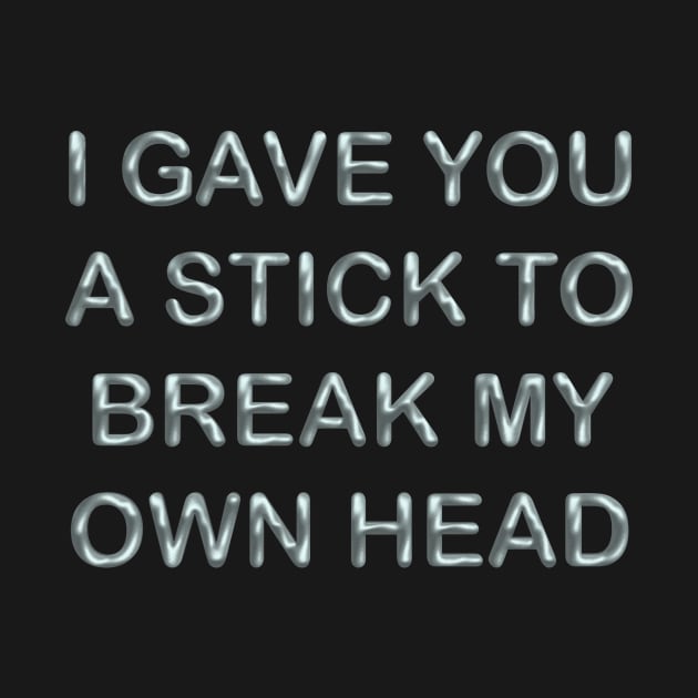 I gave you a stick to break my own head by desingmari