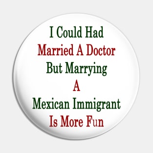 I Could Had Married A Doctor But Marrying A Mexican Immigrant Is More Fun Pin