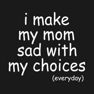 i make my mom sad with my choices everyday T-Shirt