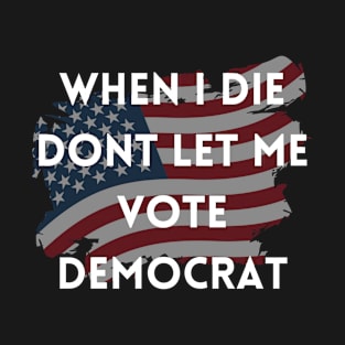 When I die dont let me vote democrat T-Shirt