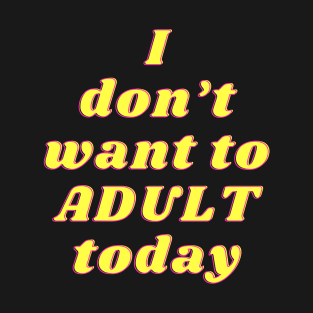 dont want to adult today T-Shirt