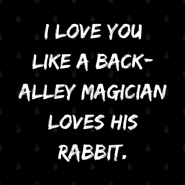 I Love You Like A Back-Alley Magician Loves His Rabbit. by DivShot 