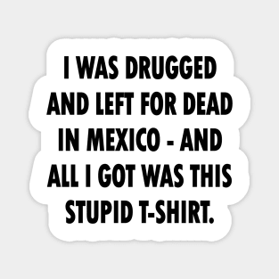 I Was Drugged And Left For Dead In Mexico And All I Got Was This Stupid T-Shirt Magnet