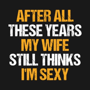 After All These Years My Wife Still Thinks I'm Sexy Funny Husband Humor Sarcastic Saying Quote Joke T-Shirt