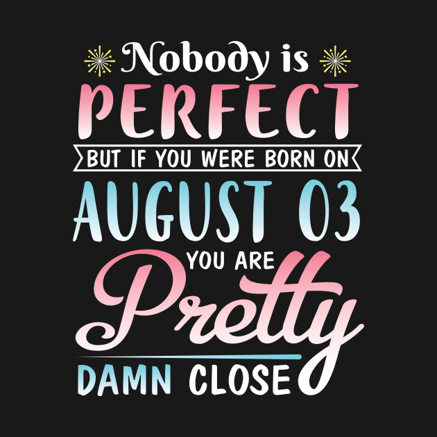 Nobody Is Perfect But If You Were Born On August 03 You Are Pretty Damn Close Happy Birthday To Me by DainaMotteut