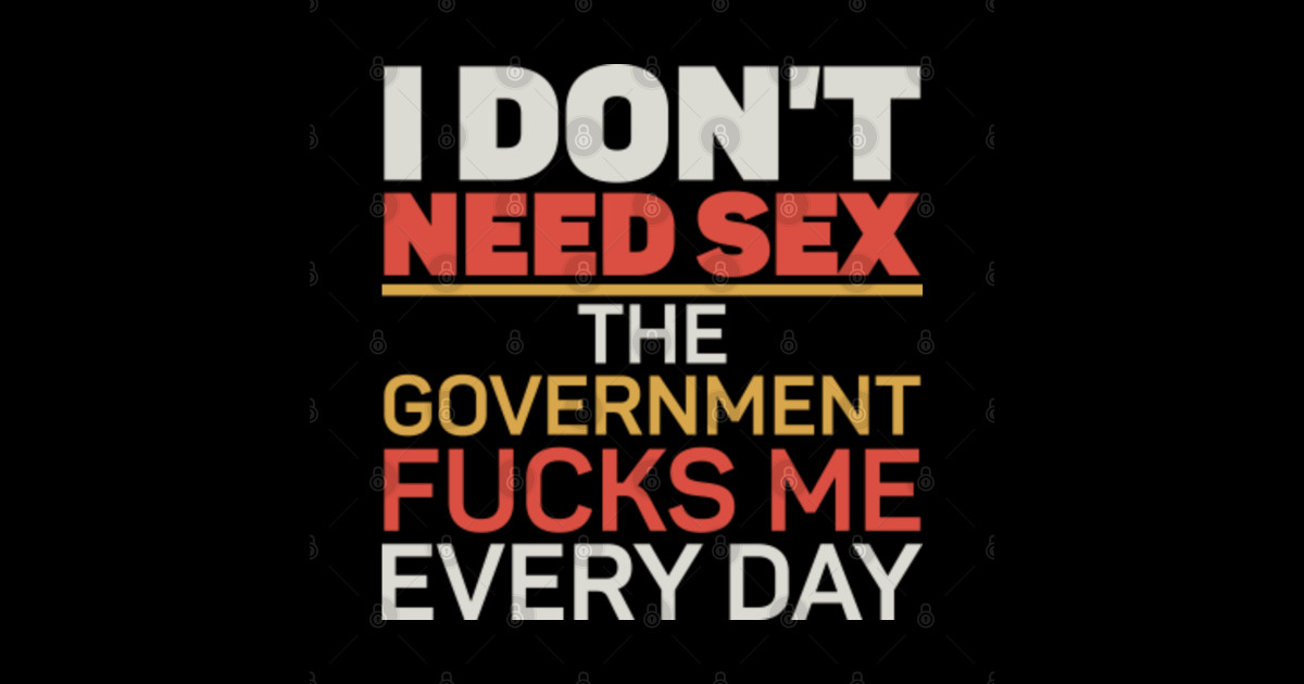 I Dont Need Sex The Government Fucks Me Every Day V6 I Dont Need Sex The Government Fucks M