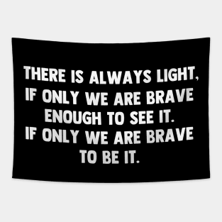 There is always light, if only we are brave enough to see it. if only we are brave enough to be it. Tapestry