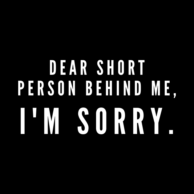 Dear short person behind me, I'm sorry- a design for apologetic tall folk by C-Dogg