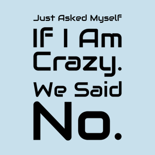 Just Asked Myself If I'm Crazy. We Said No. Design #8 T-Shirt