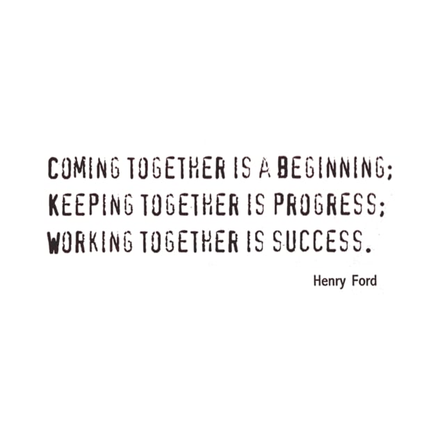 COMING TOGETHER IS A BEGINNING, KEEPING TOGETHER IS PROGRESS, WORKING TOGETHER IS SUCCESS by PhoenixDamn