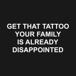 Get That Tattoo Your Family Is Already Disappointed T-Shirt