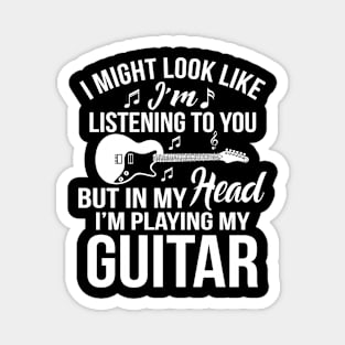I might look like I'm listening to you, But in my head I'm playing my guitar Magnet