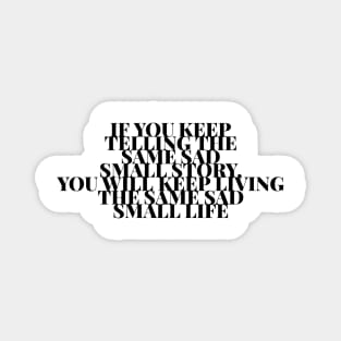 If you keep telling the same sad small story you will keep living the same sad small life Magnet